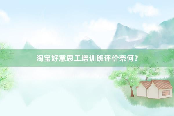 淘宝好意思工培训班评价奈何？