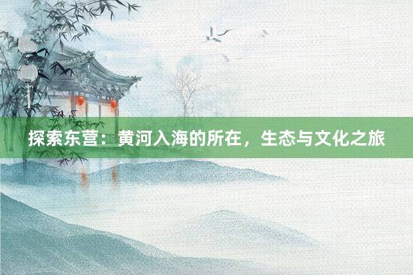 探索东营：黄河入海的所在，生态与文化之旅