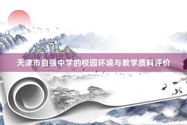 天津市自强中学的校园环境与教学质料评价
