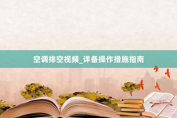 空调排空视频_详备操作措施指南