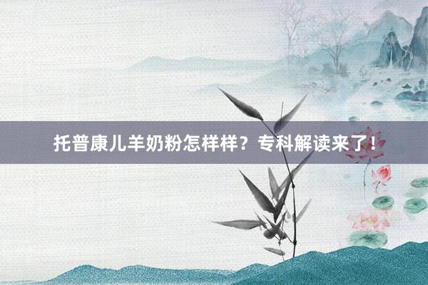 托普康儿羊奶粉怎样样？专科解读来了！