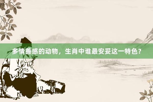 多情善感的动物，生肖中谁最安妥这一特色？