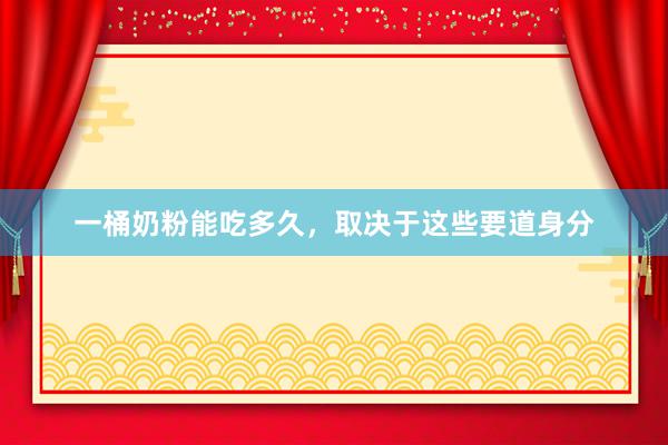 一桶奶粉能吃多久，取决于这些要道身分