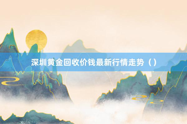 深圳黄金回收价钱最新行情走势（）