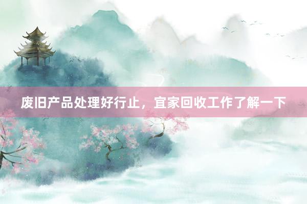 废旧产品处理好行止，宜家回收工作了解一下