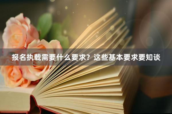 报名执戟需要什么要求？这些基本要求要知谈