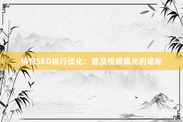 抖音SEO排行优化：普及视频曝光的诡秘